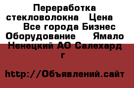 Переработка стекловолокна › Цена ­ 100 - Все города Бизнес » Оборудование   . Ямало-Ненецкий АО,Салехард г.